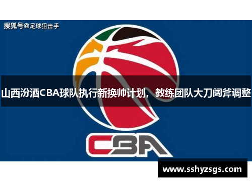 山西汾酒CBA球队执行新换帅计划，教练团队大刀阔斧调整